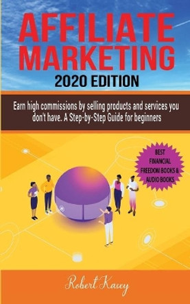 Affiliate Marketing: Earn High Commissions by Selling Products and Services you don't have - A Step-by-Step Guide for beginners - 2020 edition - Best Financial Freedom Books & Audiobooks by Robert Kasey 9781696333788