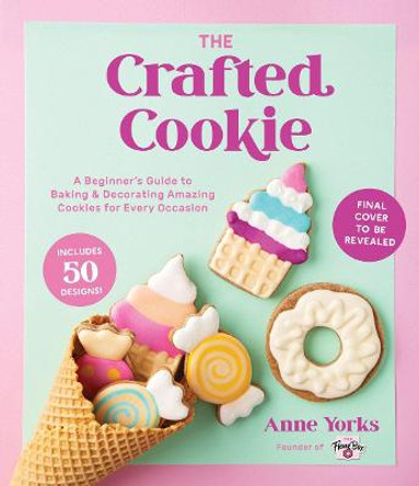 The Crafted Cookie: A Beginner's Guide to Baking & Decorating Amazing Cookies for Every Occasion by Anne Yorks