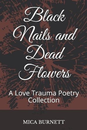 Black Nails and Dead Flowers: A Love Trauma Poetry Collection by Mica Burnett 9781717713278