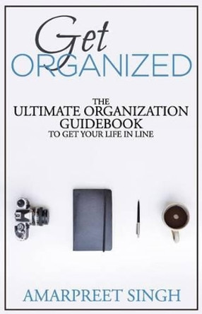 Get Organized: The ultimate organization guidebook to get your life in line by Amarpreet Singh 9781508572640