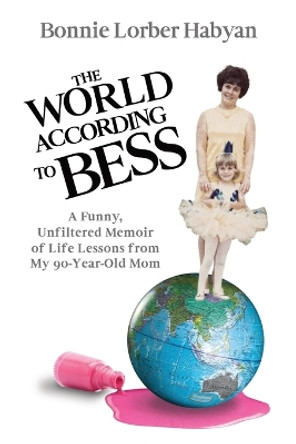 The World According to Bess: A Funny, Unfiltered Memoir of Life Lessons from My 90-Year-Old Mom by Bonnie L Habyan 9781956955323