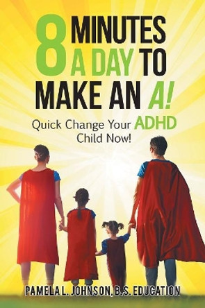 8 Minutes a Day to Make an A!: Quick Change Your Adhd Child Now! by Pamela L Johnson B S Education 9781546244820