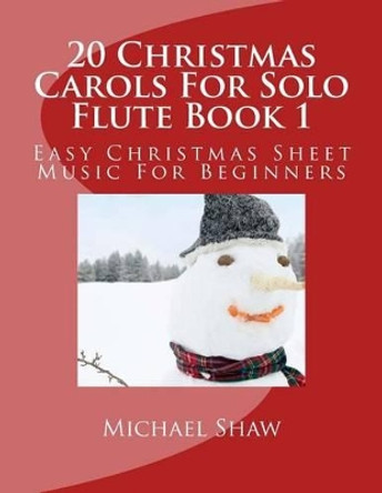 20 Christmas Carols for Solo Flute Book 1: Easy Christmas Sheet Music for Beginners by Michael Shaw 9781516939787