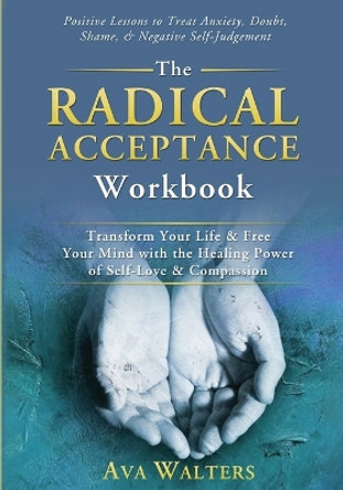 The Radical Acceptance Workbook: Transform Your Life & Free Your Mind with the Healing Power of Self-Love & Compassion Positive Lessons to Treat Anxiety, Self-Doubt, Shame & Negative Self-Judgement by Ava Walters 9789083397405