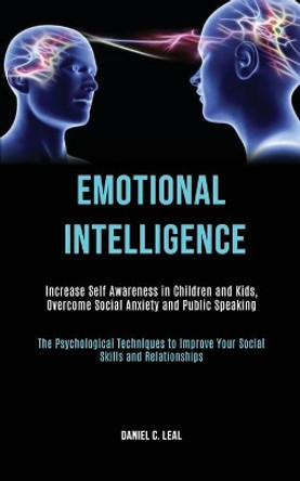 Emotional Intelligence: Increase Self Awareness in Children and Kids, Overcome Social Anxiety and Public Speaking (The Psychological Techniques to Improve Your Social Skills and Relationships) by Daniel C Leal 9781989787700