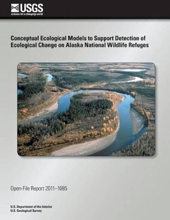 Conceptual Ecological Models to Support Detection of Ecological Change on Alaska National Wildlife Refuges by U S Department of the Interior 9781497368552