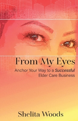 From My Eyes: Anchor Your Way to a Successful Elder Care Business by Shelita Woods 9781953163677