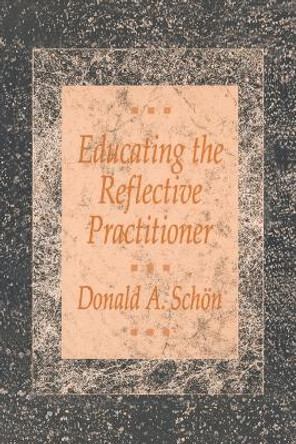 Educating the Reflective Practitioner: Toward a New Design for Teaching and Learning in the Professions by Donald A. Schon 9781555422202