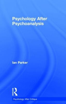 Psychology After Psychoanalysis: Psychosocial studies and beyond by Ian Parker