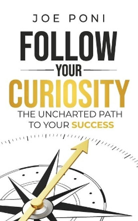 Follow Your Curiosity: The Uncharted Path to Your Success by Joe Poni 9781735537702