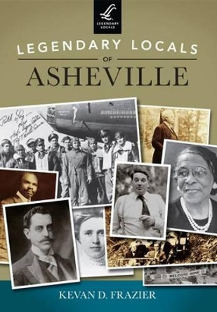 Legendary Locals of Asheville: North Carolina by Kevan D. Frazier 9781467101677