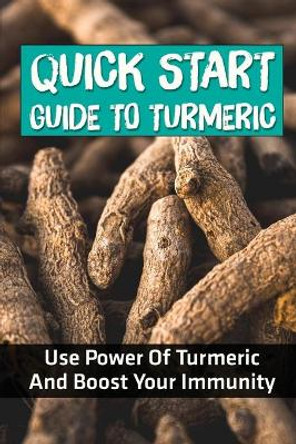 Quick Start Guide To Turmeric: Use Power Of Turmeric And Boost Your Immunity: Turmeric Health Tips by Joseph Blott 9798475296035