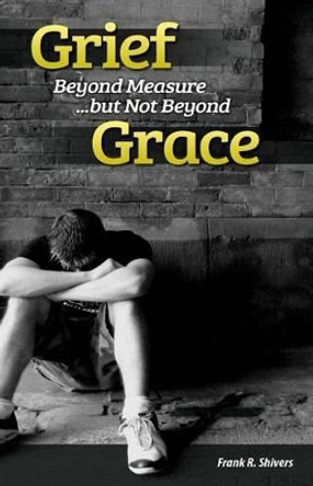 Grief Beyond Measure But Not Beyond Grace by Mr Frank R Shivers 9781878127204