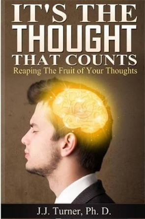 It's The Thought That Counts: Reaping The Fruit of Your Thoughts by J J Turner 9781499327878