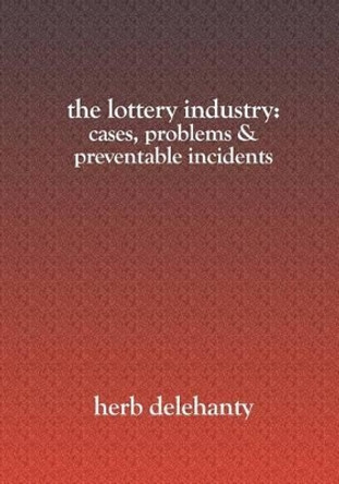 The Lottery Industry: : Cases, Problems & Preventable Incidents by Herb Delehanty 9781419606878