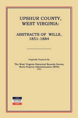 Upshur County West Virginia: Abstracts of Wills, 1851-1884 by Work Projects Administration (Wpa) 9781596412743