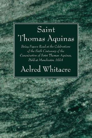 St. Thomas Aquinas: Being Papers Read at the Celebrations of the Sixth Centenary of the Canonization of Saint Thomas Aquinas, Held at Manchester, 1924 by Aelfred Whitacre 9781606088289