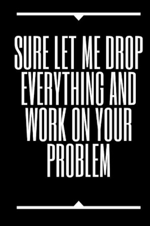 Sure, Let Me Drop Everything and Work On Your Problem by Star Note Books 9781650302072