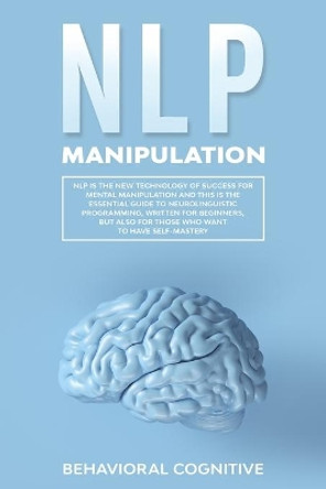 Nlp Manipulation: NLP is the new technology of success for mental manipulation and this is the essential guide to neurolinguistic programming, also written for beginners by Behavioral Cognitive 9781650346342