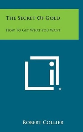 The Secret of Gold: How to Get What You Want by Robert Collier 9781258954031