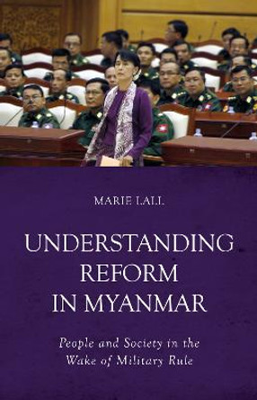 Understanding Reform in Myanmar: People and Society in the Wake of Military Rule by Marie Lall