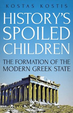 History's Spoiled Children: The Formation of the Modern Greek State by Kostas Kostis