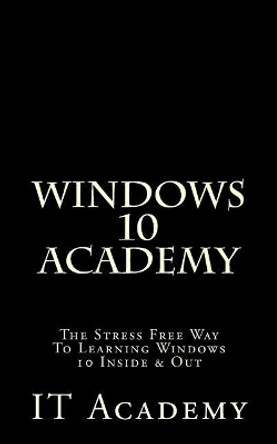 Windows 10: Academy - The Stress Free Way To Learning Windows 10 Inside & Out - by It Academy 9781523825066