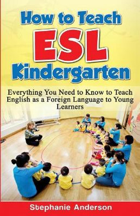 How to Teach ESL Kindergarten: Everything You Need to Know to Teach English as a Foreign Language to Young Learners by Stephanie Anderson 9781523848768