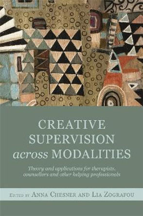 Creative Supervision Across Modalities: Theory and Applications for Therapists, Counsellors and Other Helping Professionals by Anna Chesner