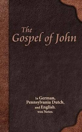 The Gospel of John: In German, Pennsylvania Dutch, and English. With Notes. by Eli Miller 9781622452767