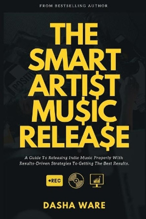 The Smart Artist Music Release: A Guide To Releasing Indie Music Properly With Results-Driven Strategies To Getting The Best Results. by Dasha Ware 9781638770657