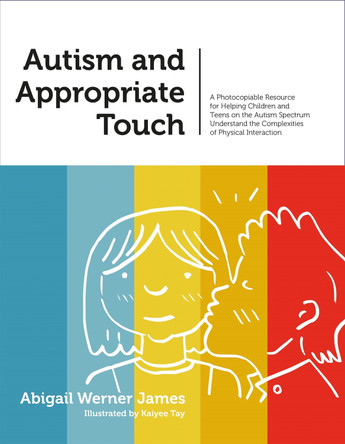 Autism and Appropriate Touch: A Photocopiable Resource for Helping Children and Teens on the Autism Spectrum Understand the Complexities of Physical Interaction by Abigail Werner James