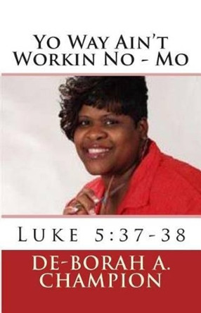 Yo Way Ain't Workin No - Mo: Luke 5:37-38 by De-Borah A Champion 9781470052423