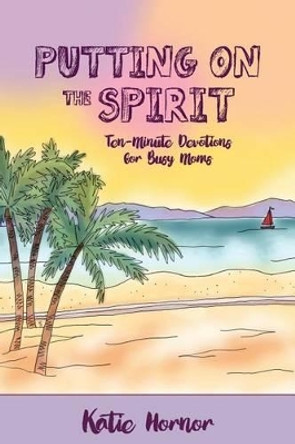 Putting On the Spirit: Ten-Minute Devotions for Busy Moms by Katie Hornor 9781500934460