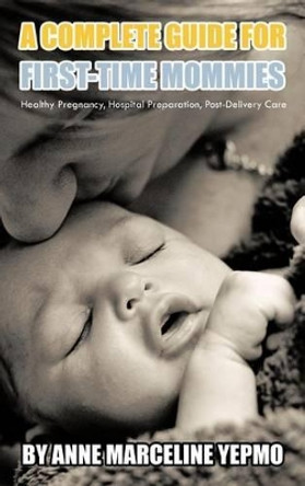 A Complete Guide for First-Time Mommies: Healthy Pregnancy, Hospital Preparation, Post-Delivery Care by Anne Marceline Yepmo 9781462071067