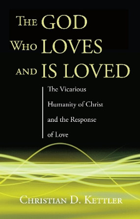 The God Who Loves and Is Loved: The Vicarious Humanity of Christ and the Response of Love by Christian D Kettler 9781498289047