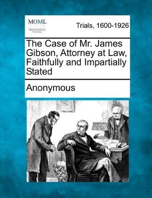 The Case of Mr. James Gibson, Attorney at Law, Faithfully and Impartially Stated by Anonymous 9781275104464