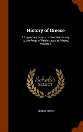History of Greece: I. Legendary Greece. II. Grecian History to the Reign of Peisistratus at Athens, Volume 1 by George Grote 9781344696876