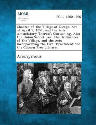 Charter of the Village of Owego. Act of April 9, 1851, and the Acts Amendatory Thereof. Containing, Also the Union School Law, the Ordinances of the V by Anonymous 9781287333982