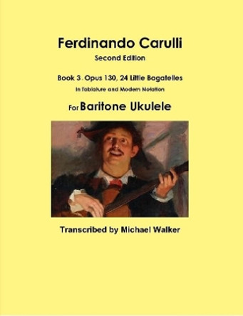 Ferdinando Carulli Book 3 Opus 130, 24 Little Bagatelles in Tablature and Modern Notation for Baritone Ukulele by Michael Walker 9781387478521