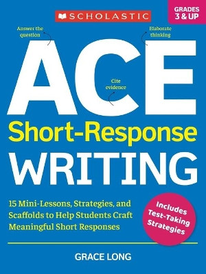 Ace Short-Response Writing: 15 Mini-Lessons, Strategies, and Scaffolds to Help Students Craft Meaningful Short Responses by Grace Long 9781338285604