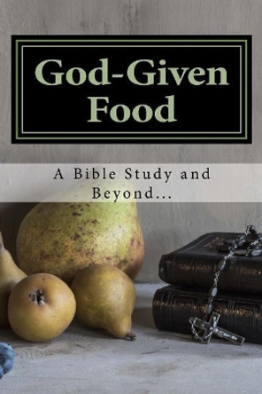 God-Given Food: A Bible Study and Beyond... by Celia Marie 9781545589397