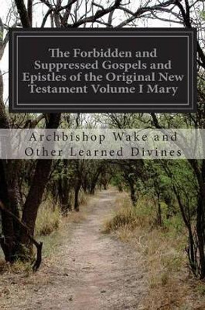 The Forbidden and Suppressed Gospels and Epistles of the Original New Testament Volume I Mary by Archbishop Wake and Other Learn Divines 9781514365410