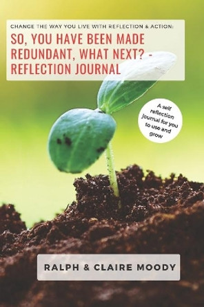 So, You Have Been Made Redundant What Next? Reflection Journal: Change The Way You Live With Reflection & Action by Ralph Moody 9798654817341