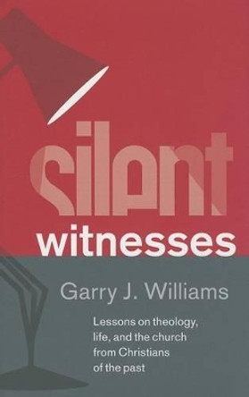 Silent Witnesses: Lessons on Theology, Life and the Church from Christians of the Past by Garry J. Williams 9781848712171