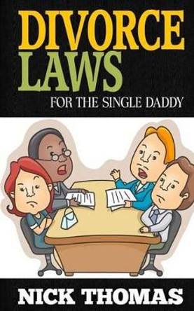 Divorce Laws For The Single Daddy: The Ultimate Guide To Divorce Law Basics To Get The Most Of The Divorce Process by Nick Thomas 9781505405682