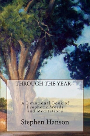 Through the Year: A Devotional Book of Prophetic Words and Meditations by Stephen a Hanson 9781508870371