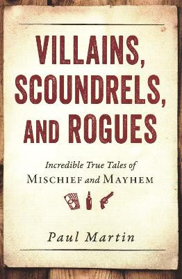 Villains, Scoundrels, and Rogues: Incredible True Tales of Mischief and Mayhem by Paul Martin 9781616149277