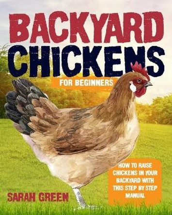 Backyard Chickens for Beginners: How to Raise Chickens In Your Backyard With This Step By Step Manual by Sarah Green 9798650949121