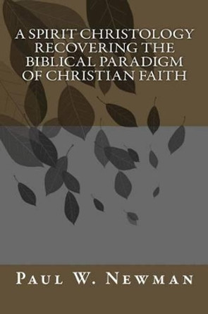 A Spirit Christology Recovering the Biblical Paradigm of Christian Faith by Paul W Newman 9781495335129